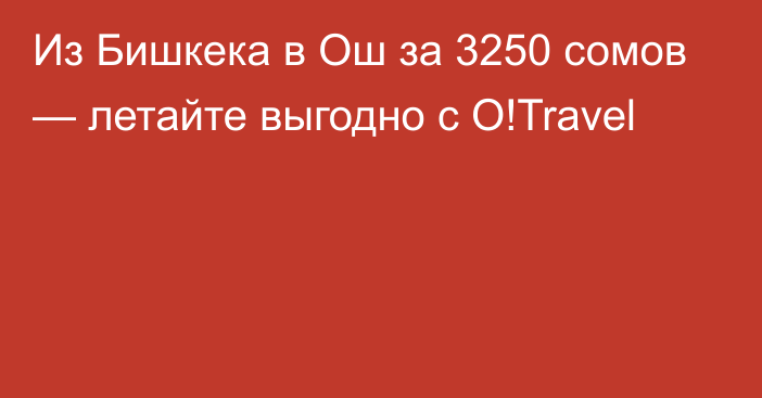 Из Бишкека в Ош за 3250 сомов — летайте выгодно с O!Travel