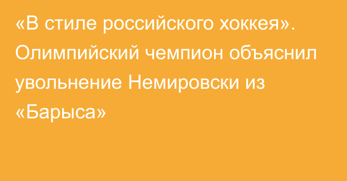 «В стиле российского хоккея». Олимпийский чемпион объяснил увольнение Немировски из «Барыса»