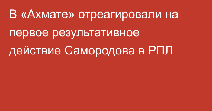 В «Ахмате» отреагировали на первое результативное действие Самородова в РПЛ