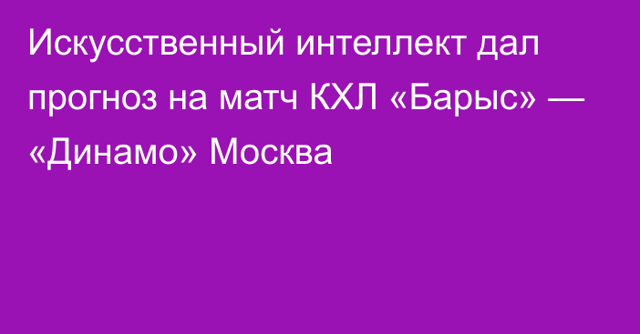 Искусственный интеллект дал прогноз на матч КХЛ «Барыс» — «Динамо» Москва