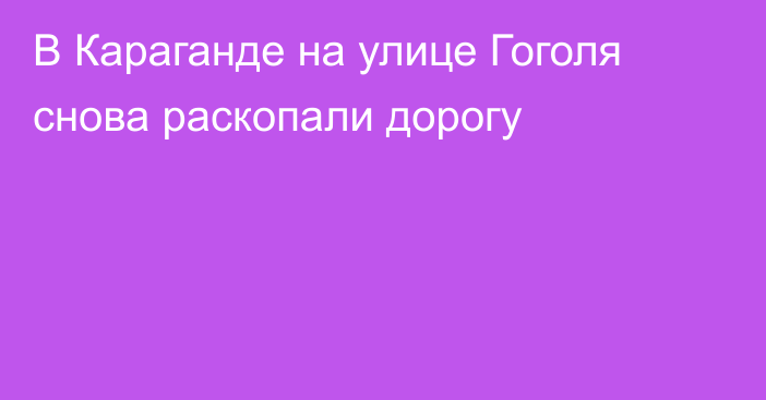 В Караганде на улице Гоголя снова раскопали дорогу