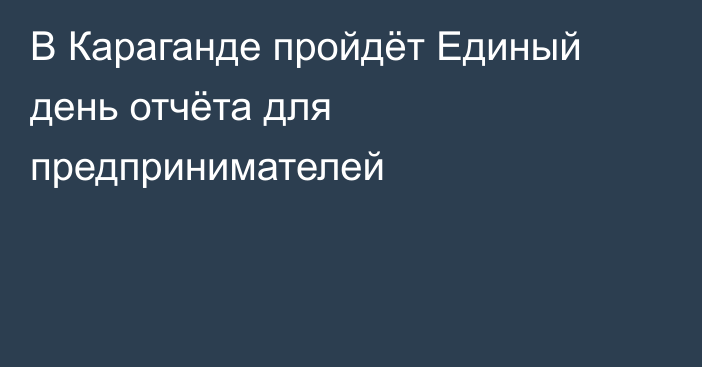 В Караганде пройдёт Единый день отчёта для предпринимателей