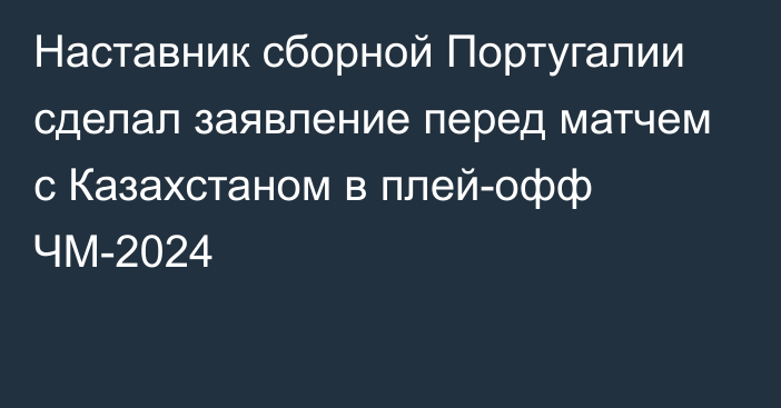 Наставник сборной Португалии сделал заявление перед матчем с Казахстаном в плей-офф ЧМ-2024