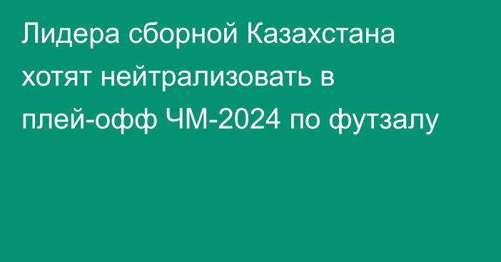 Лидера сборной Казахстана хотят нейтрализовать в плей-офф ЧМ-2024 по футзалу