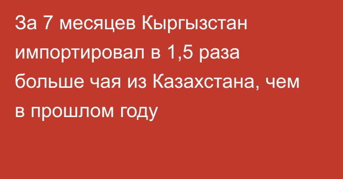 За 7 месяцев Кыргызстан импортировал в 1,5 раза больше чая из Казахстана, чем в прошлом году