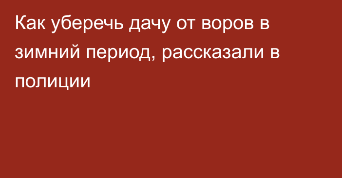 Как уберечь дачу от воров в зимний период, рассказали в полиции