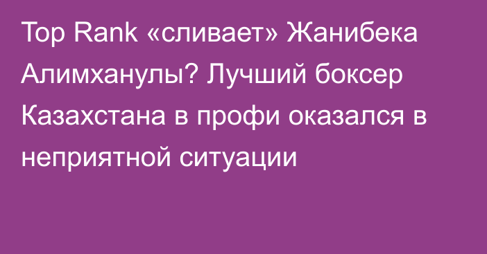 Top Rank «сливает» Жанибека Алимханулы? Лучший боксер Казахстана в профи оказался в неприятной ситуации