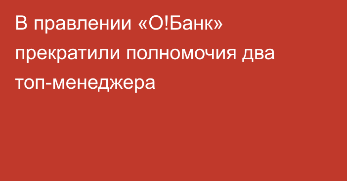 В правлении  «О!Банк» прекратили полномочия два топ-менеджера