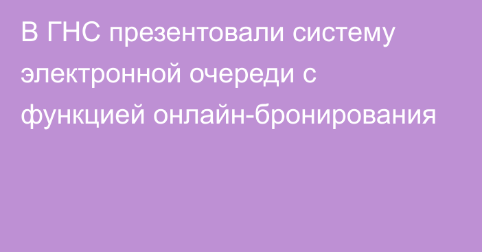 В ГНС презентовали систему электронной очереди с функцией онлайн-бронирования