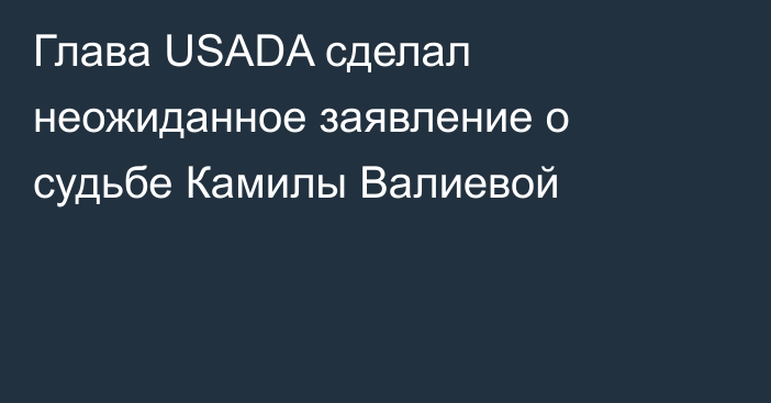 Глава USADA сделал неожиданное заявление о судьбе Камилы Валиевой