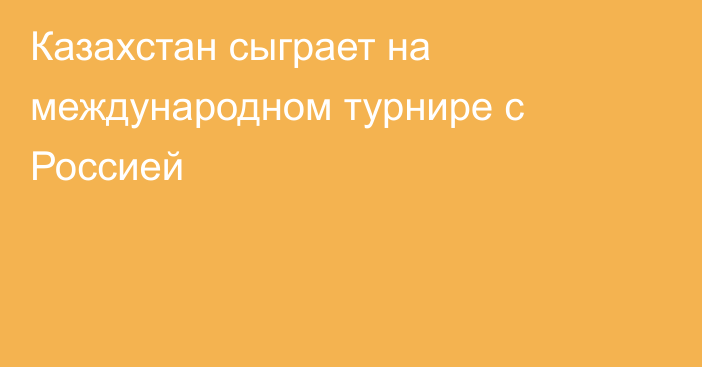 Казахстан сыграет на международном турнире с Россией