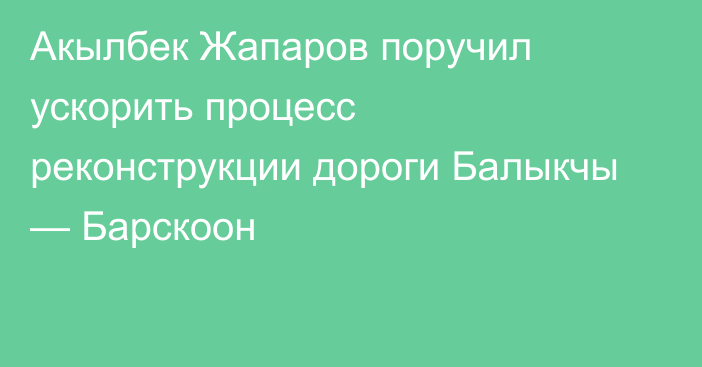 Акылбек Жапаров поручил ускорить процесс реконструкции дороги Балыкчы — Барскоон