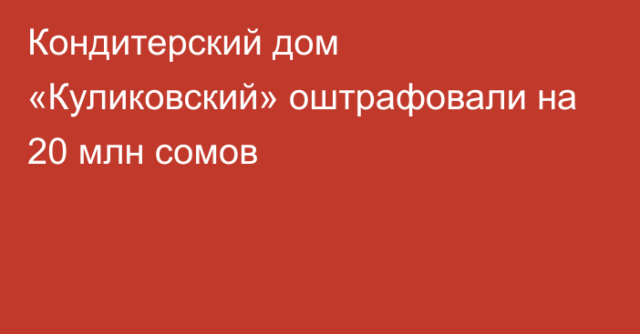 Кондитерский дом «Куликовский» оштрафовали на 20 млн сомов