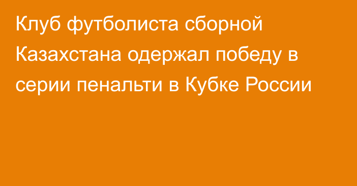 Клуб футболиста сборной Казахстана одержал победу в серии пенальти в Кубке России