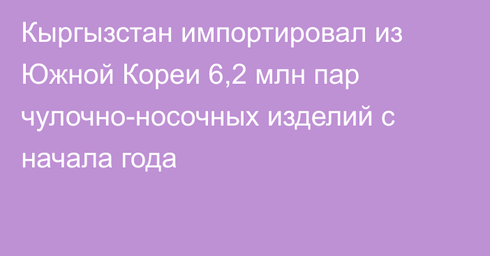 Кыргызстан импортировал из Южной Кореи 6,2 млн пар чулочно-носочных изделий с начала года