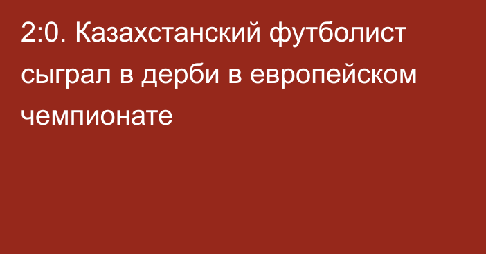 2:0. Казахстанский футболист сыграл в дерби в европейском чемпионате