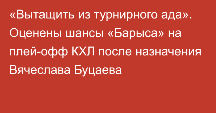 «Вытащить из турнирного ада». Оценены шансы «Барыса» на плей-офф КХЛ после назначения Вячеслава Буцаева