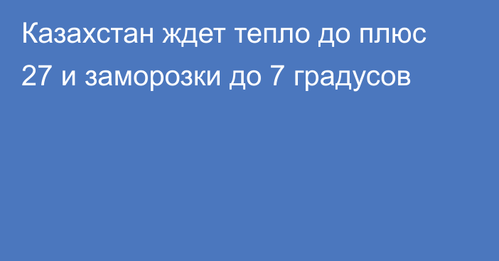 Казахстан ждет тепло до плюс 27 и заморозки до 7 градусов