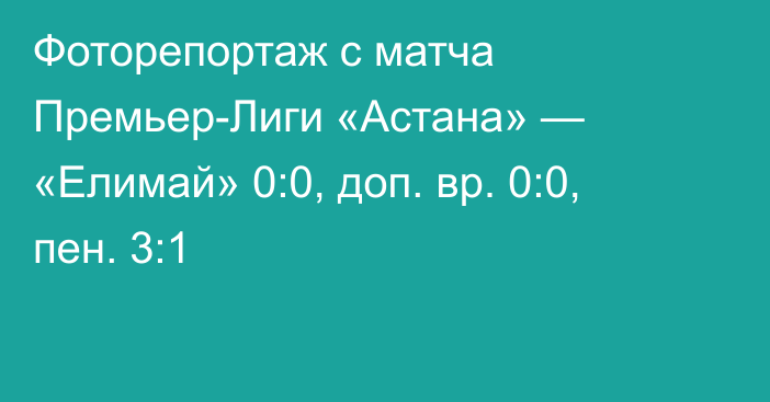 Фоторепортаж с матча Премьер-Лиги «Астана» — «Елимай» 0:0, доп. вр. 0:0, пен. 3:1