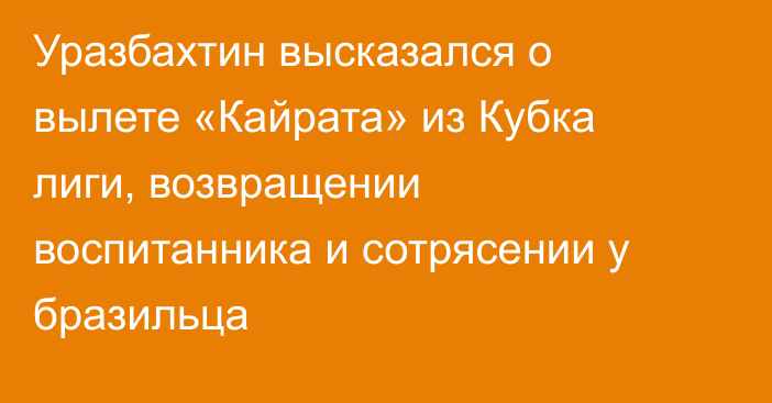 Уразбахтин высказался о вылете «Кайрата» из Кубка лиги, возвращении воспитанника и сотрясении у бразильца