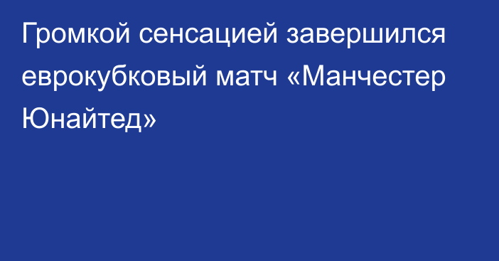 Громкой сенсацией завершился еврокубковый матч «Манчестер Юнайтед»