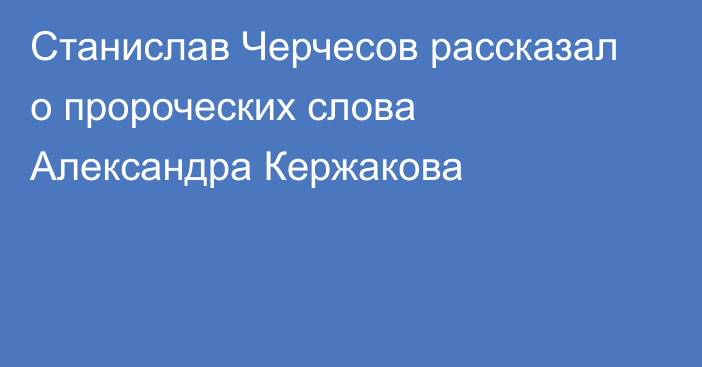 Станислав Черчесов рассказал о пророческих слова Александра Кержакова