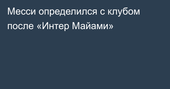 Месси определился с клубом после «Интер Майами»