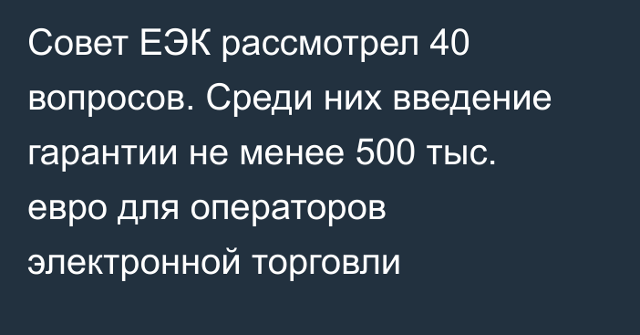 Совет ЕЭК рассмотрел 40 вопросов. Среди них введение гарантии не менее 500 тыс. евро для операторов электронной торговли