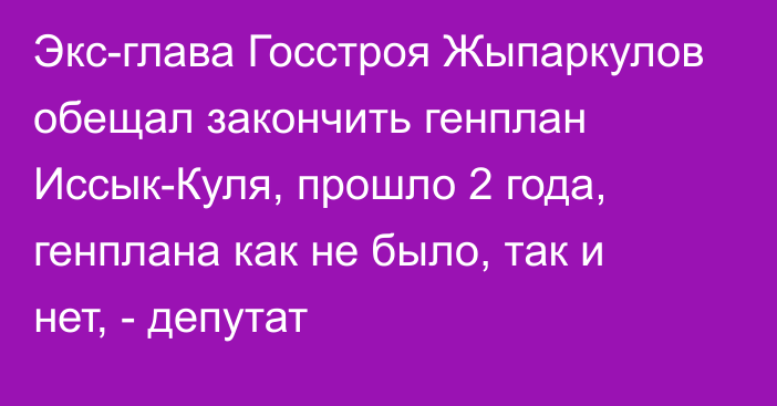 Экс-глава Госстроя Жыпаркулов обещал закончить генплан Иссык-Куля, прошло 2 года, генплана как не было, так и нет, - депутат