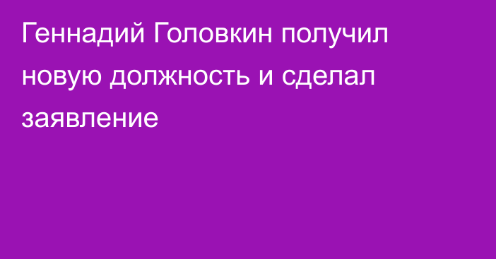 Геннадий Головкин получил новую должность и сделал заявление