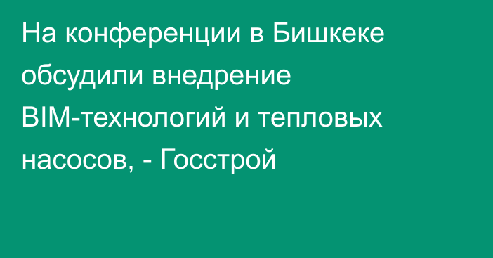 На конференции в Бишкеке обсудили внедрение BIM-технологий и тепловых насосов, - Госстрой