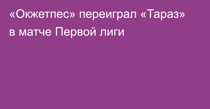 «Окжетпес» переиграл «Тараз» в матче Первой лиги