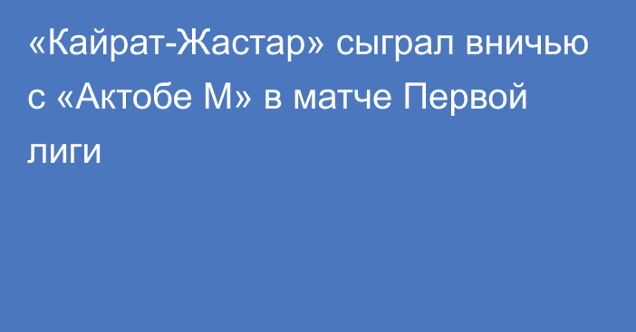 «Кайрат-Жастар» сыграл вничью с «Актобе М» в матче Первой лиги