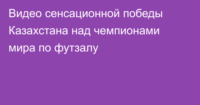 Видео сенсационной победы Казахстана над чемпионами мира по футзалу