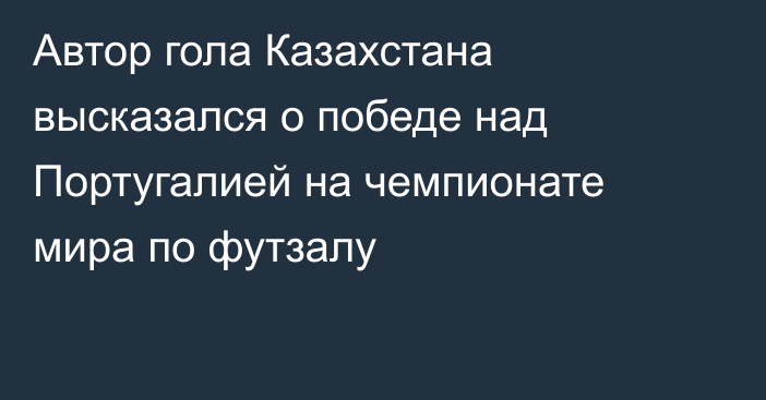 Автор гола Казахстана высказался о победе над Португалией на чемпионате мира по футзалу