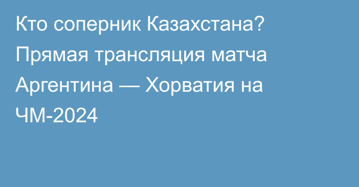 Кто соперник Казахстана? Прямая трансляция матча Аргентина — Хорватия на ЧМ-2024