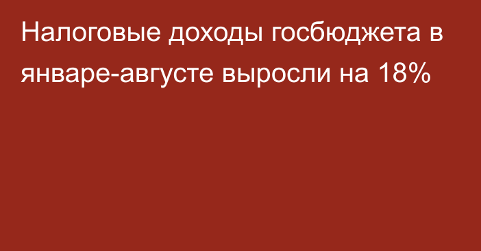 Налоговые доходы госбюджета в январе-августе выросли на 18%