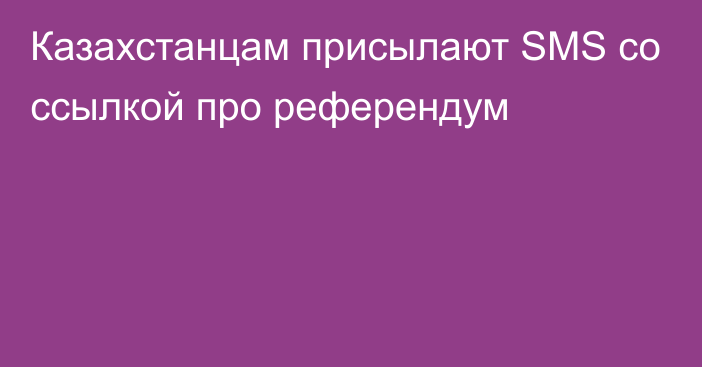 Казахстанцам присылают SMS со ссылкой про референдум