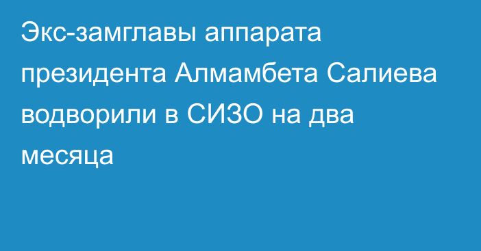 Экс-замглавы аппарата президента Алмамбета Салиева водворили в СИЗО на два месяца