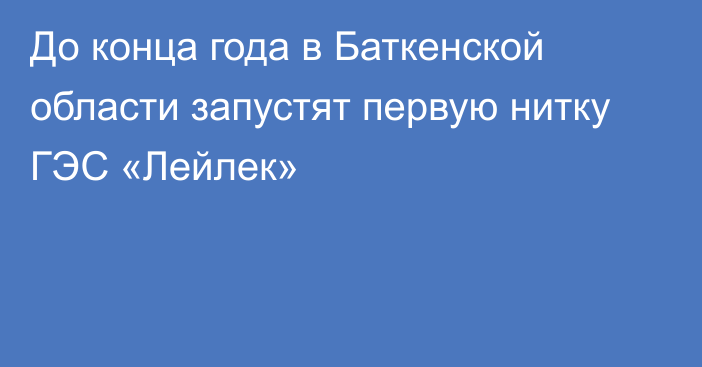 До конца года в Баткенской области запустят первую нитку ГЭС «Лейлек»