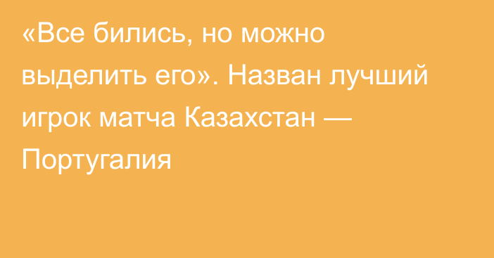 «Все бились, но можно выделить его». Назван лучший игрок матча Казахстан — Португалия