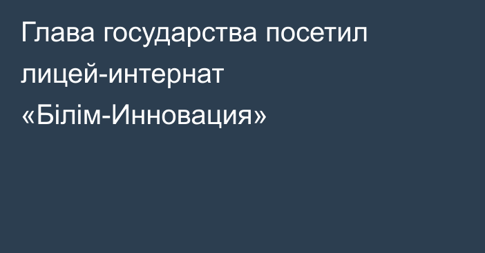 Глава государства посетил лицей-интернат «Білім-Инновация»