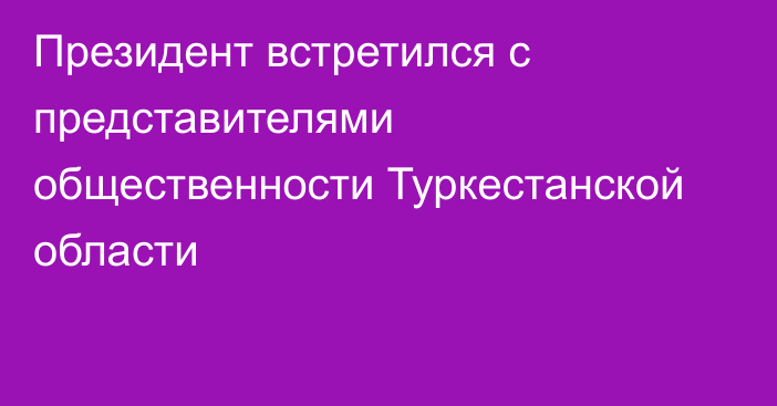 Президент встретился с представителями общественности Туркестанской области