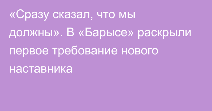 «Сразу сказал, что мы должны». В «Барысе» раскрыли первое требование нового наставника