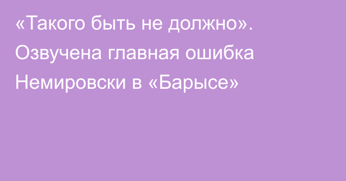 «Такого быть не должно». Озвучена главная ошибка Немировски в «Барысе»