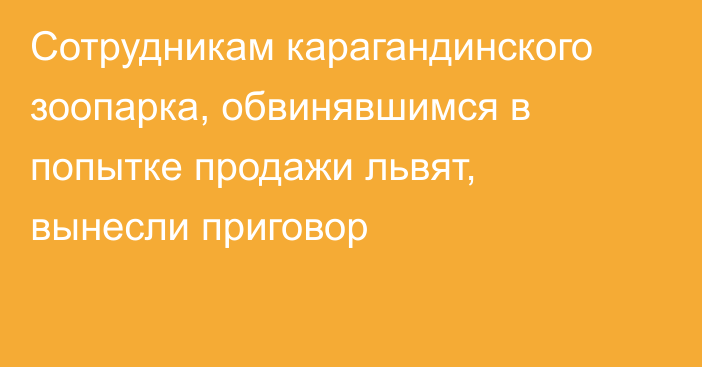 Сотрудникам карагандинского зоопарка, обвинявшимся в попытке продажи львят, вынесли приговор