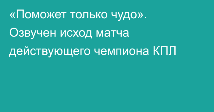 «Поможет только чудо». Озвучен исход матча действующего чемпиона КПЛ