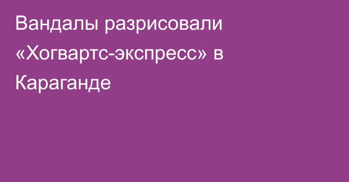 Вандалы разрисовали «Хогвартс-экспресс» в Караганде