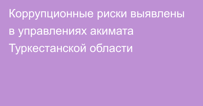 Коррупционные риски выявлены в управлениях акимата Туркестанской области