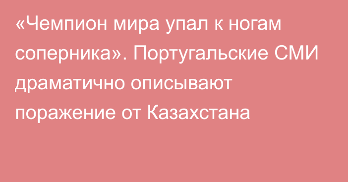 «Чемпион мира упал к ногам соперника». Португальские СМИ драматично описывают поражение от Казахстана